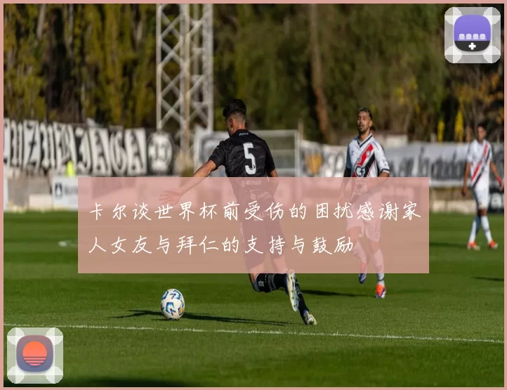 卡尔谈世界杯前受伤的困扰感谢家人女友与拜仁的支持与鼓励