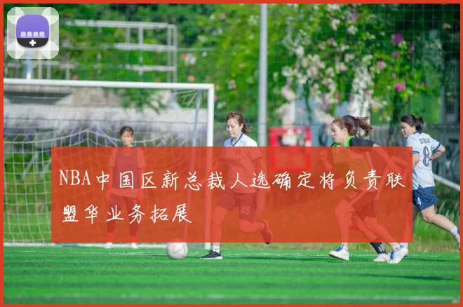 NBA中国区新总裁人选确定将负责联盟华业务拓展