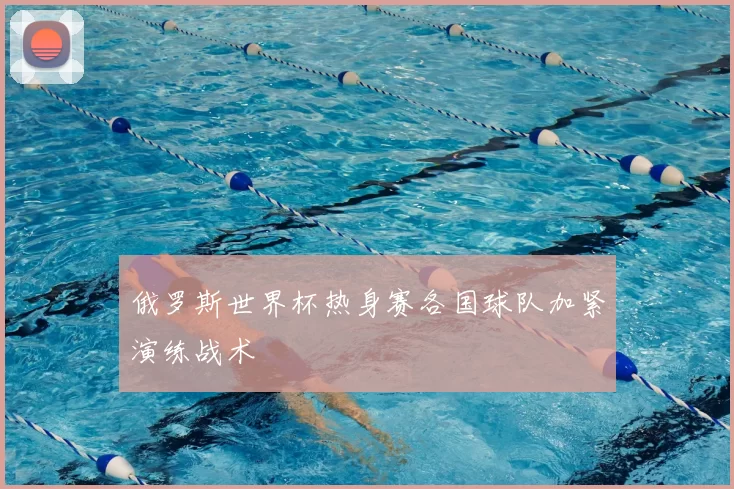 俄罗斯世界杯热身赛各国球队加紧演练战术