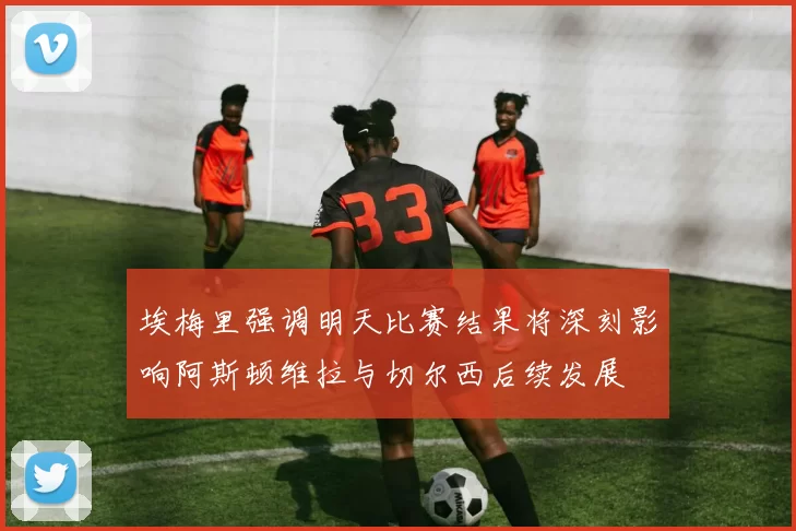 埃梅里强调明天比赛结果将深刻影响阿斯顿维拉与切尔西后续发展