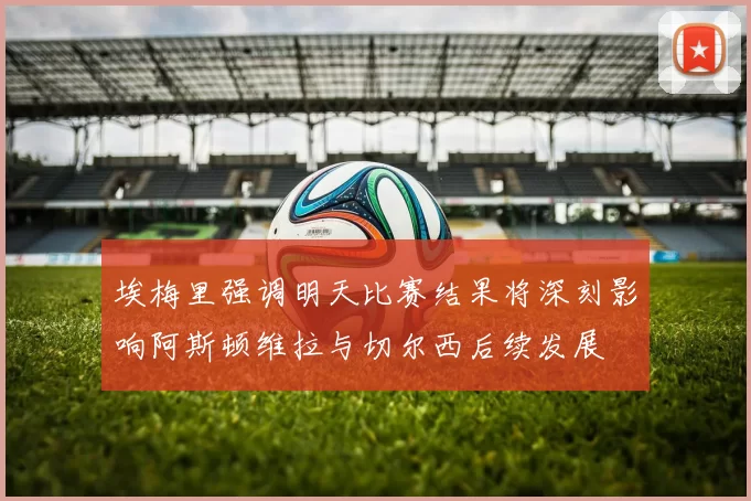 埃梅里强调明天比赛结果将深刻影响阿斯顿维拉与切尔西后续发展