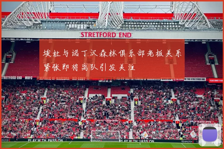 埃杜与诺丁汉森林俱乐部老板关系紧张即将离队引发关注