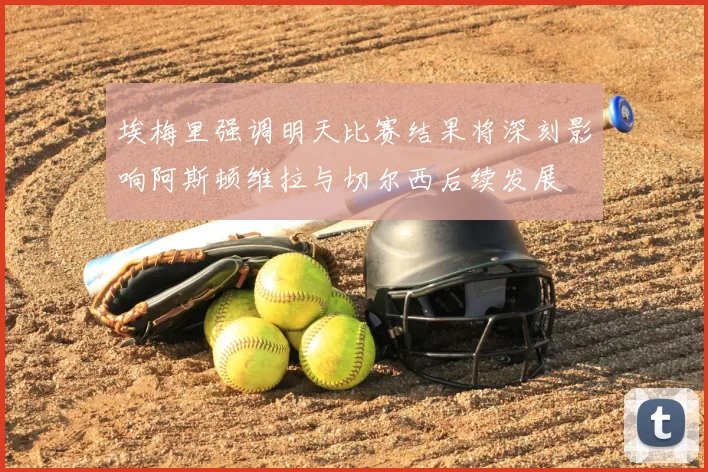 埃梅里强调明天比赛结果将深刻影响阿斯顿维拉与切尔西后续发展