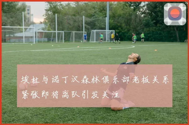 埃杜与诺丁汉森林俱乐部老板关系紧张即将离队引发关注