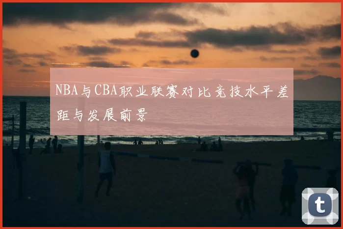 NBA与CBA职业联赛对比竞技水平差距与发展前景