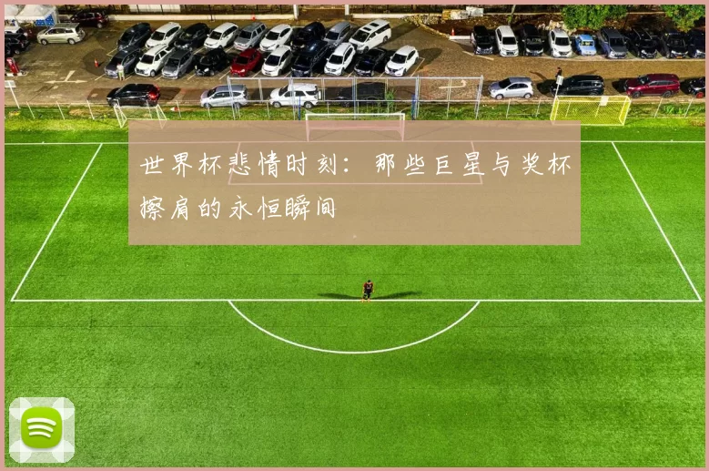 世界杯悲情时刻：那些巨星与奖杯擦肩的永恒瞬间