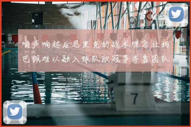 哨声响起后恩里克的战术理念让姆巴佩难以融入球队欧冠争夺靠团队配合与跑动