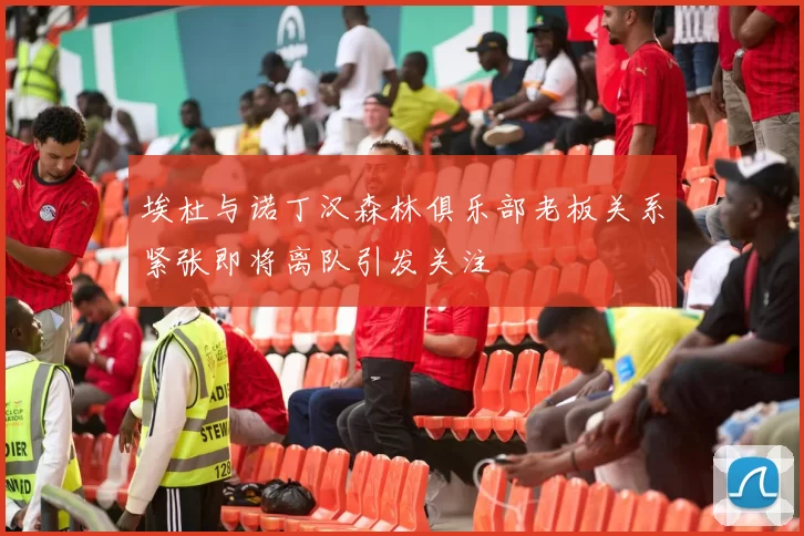 埃杜与诺丁汉森林俱乐部老板关系紧张即将离队引发关注