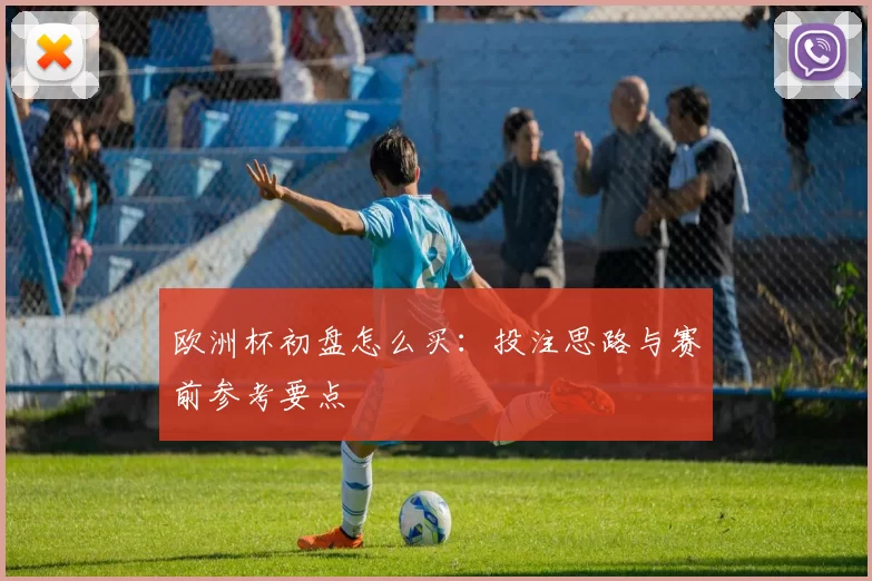 欧洲杯初盘怎么买:投注思路与赛前参考要点