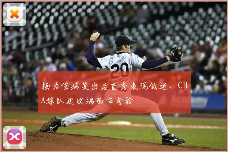 杨力伤病复出后首秀表现低迷,CBA球队进攻端面临考验