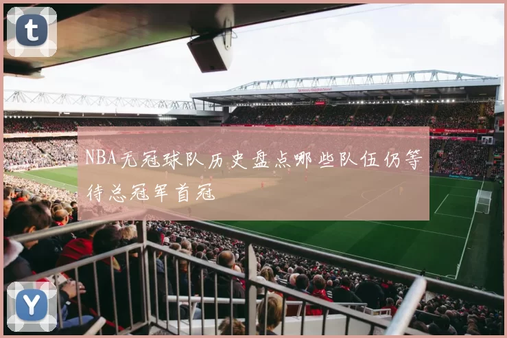 NBA无冠球队历史盘点哪些队伍仍等待总冠军首冠