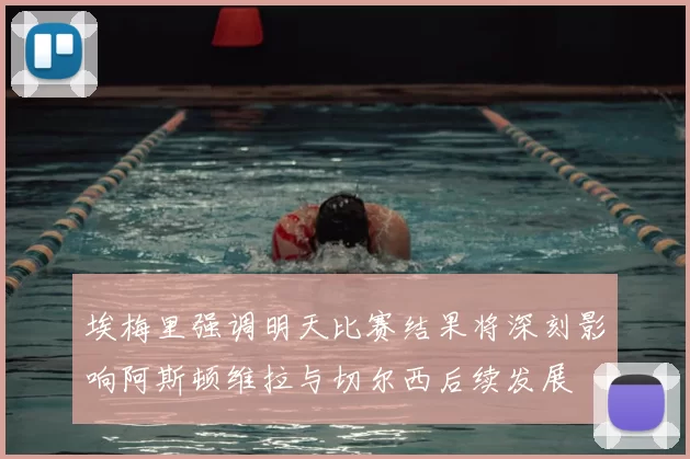 埃梅里强调明天比赛结果将深刻影响阿斯顿维拉与切尔西后续发展