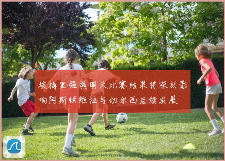 埃梅里强调明天比赛结果将深刻影响阿斯顿维拉与切尔西后续发展