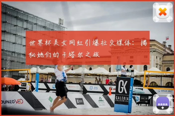 世界杯美女网红引爆社交媒体：揭秘她们的卡塔尔之旅
