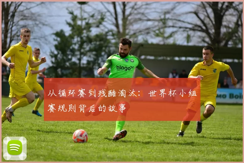 从循环赛到残酷淘汰:世界杯小组赛规则背后的故事