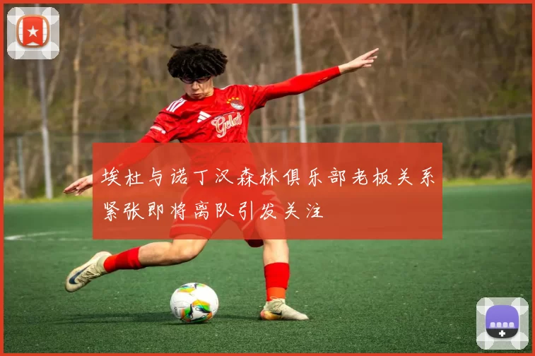 埃杜与诺丁汉森林俱乐部老板关系紧张即将离队引发关注