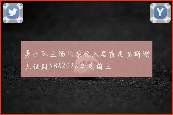 勇士队主场门票收入居首尼克斯湖人位列NBA2022年度前三