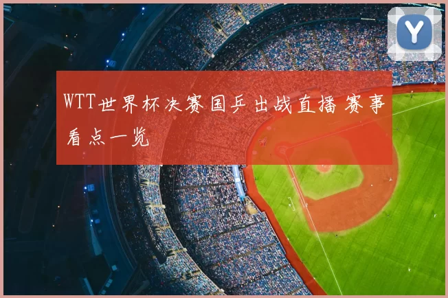 WTT世界杯决赛国乒出战直播 赛事看点一览