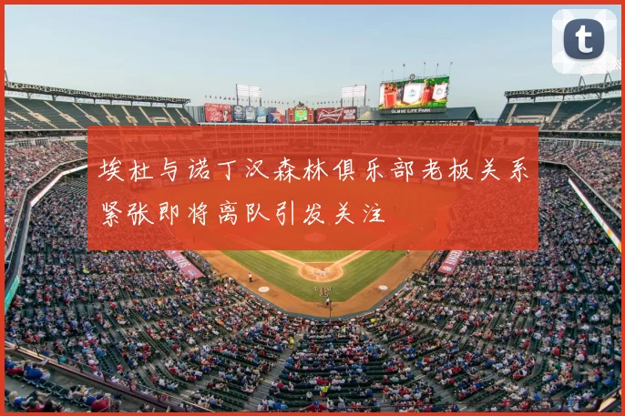 埃杜与诺丁汉森林俱乐部老板关系紧张即将离队引发关注