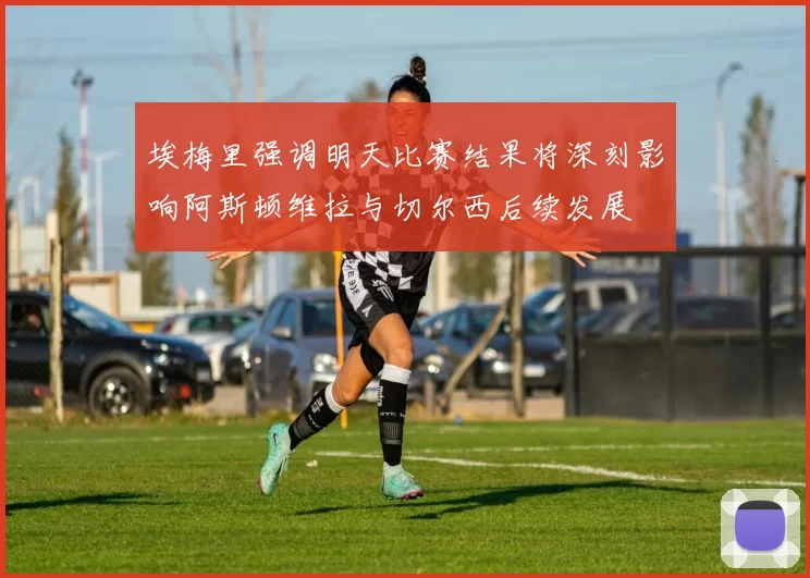 埃梅里强调明天比赛结果将深刻影响阿斯顿维拉与切尔西后续发展