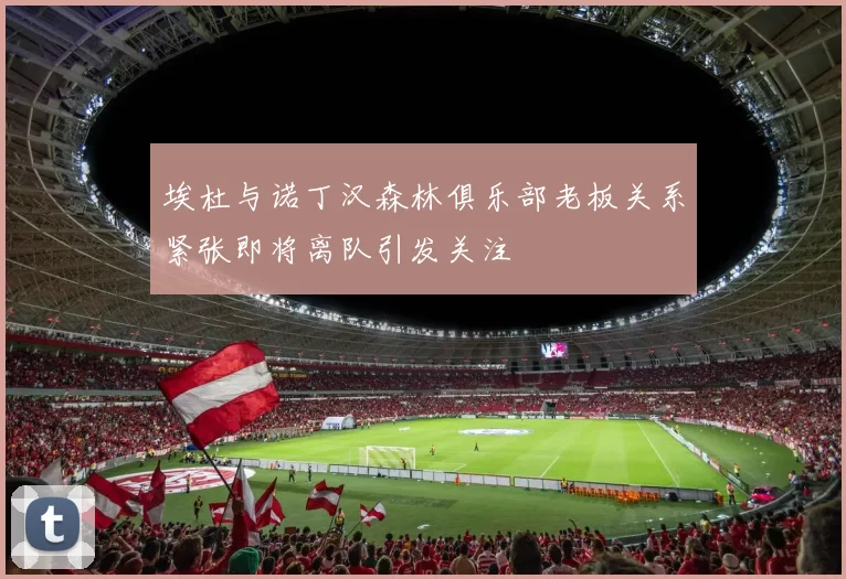 埃杜与诺丁汉森林俱乐部老板关系紧张即将离队引发关注