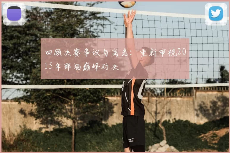 回顾决赛争议与高光：重新审视2015年那场巅峰对决