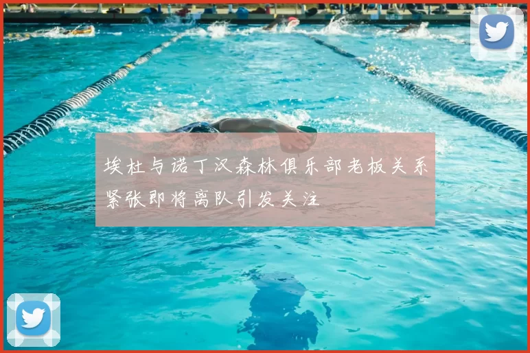 埃杜与诺丁汉森林俱乐部老板关系紧张即将离队引发关注