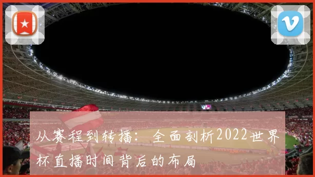 从赛程到转播:全面剖析2022世界杯直播时间背后的布局