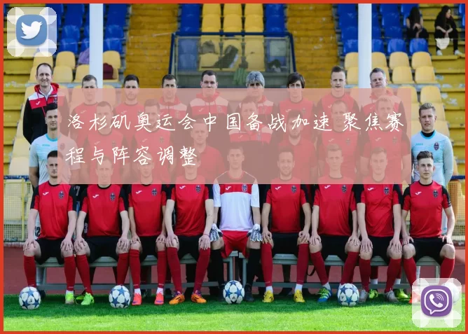 洛杉矶奥运会中国备战加速 聚焦赛程与阵容调整