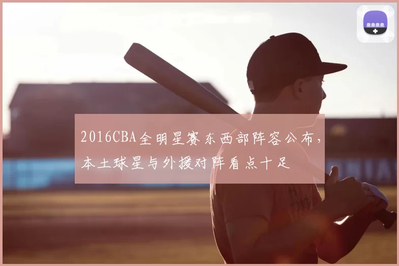 2016CBA全明星赛东西部阵容公布，本土球星与外援对阵看点十足