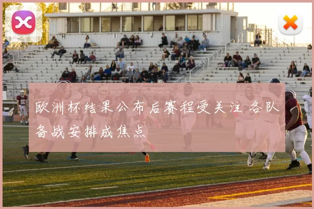 欧洲杯结果公布后赛程受关注 各队备战安排成焦点