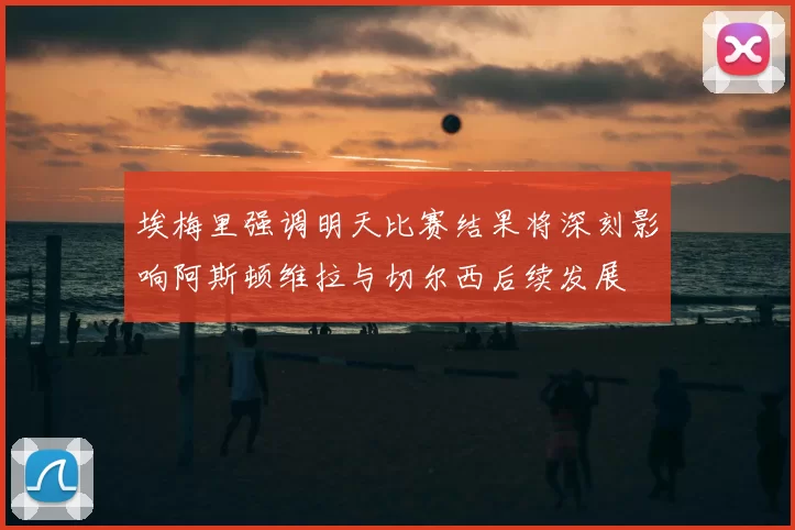 埃梅里强调明天比赛结果将深刻影响阿斯顿维拉与切尔西后续发展
