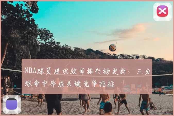 NBA球员进攻效率排行榜更新，三分球命中率成关键竞争指标