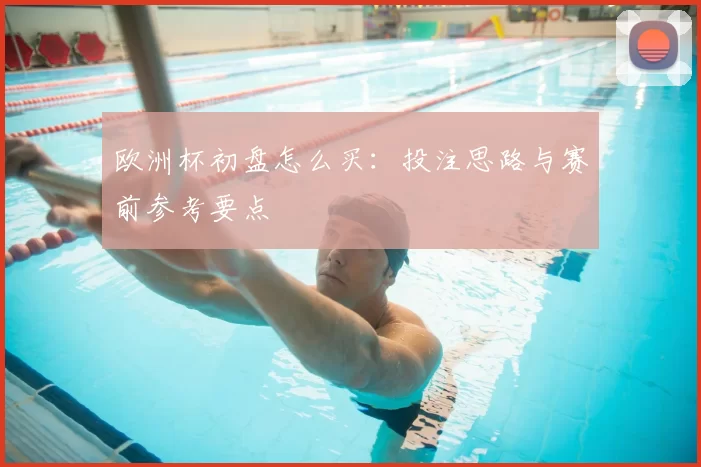 欧洲杯初盘怎么买:投注思路与赛前参考要点