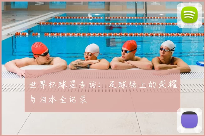 世界杯球星专访：足球场上的荣耀与泪水全记录