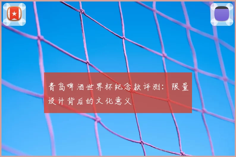 青岛啤酒世界杯纪念款评测：限量设计背后的文化意义