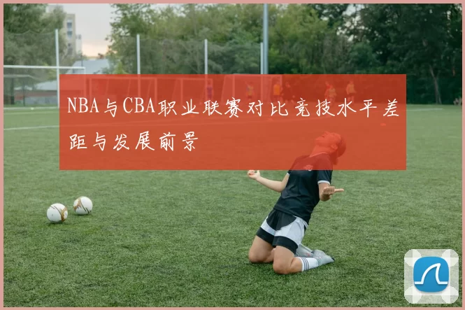 NBA与CBA职业联赛对比竞技水平差距与发展前景
