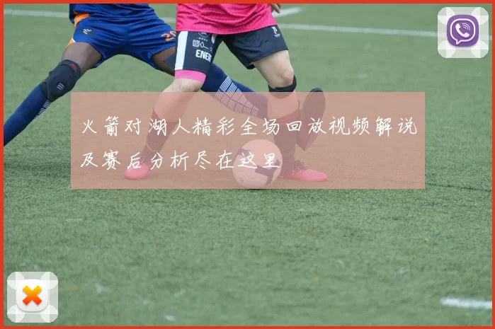 火箭对湖人精彩全场回放视频解说及赛后分析尽在这里