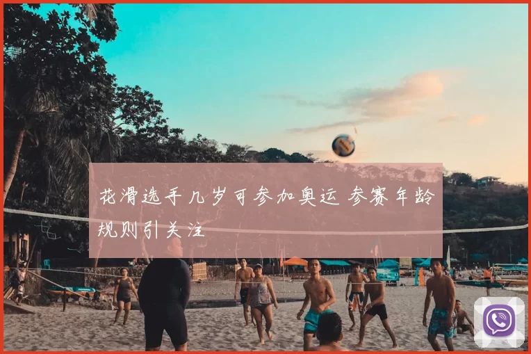 花滑选手几岁可参加奥运 参赛年龄规则引关注