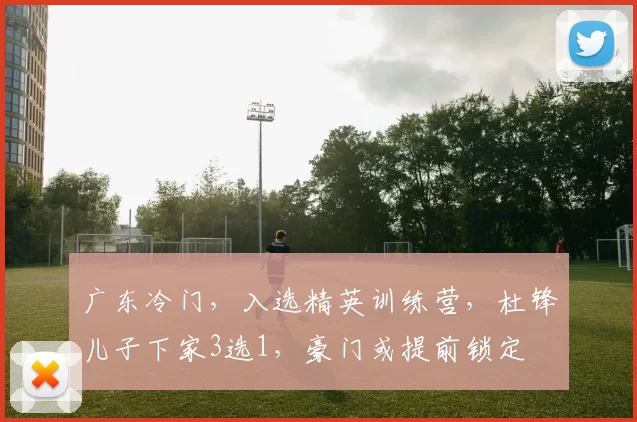 广东冷门，入选精英训练营，杜锋儿子下家3选1，豪门或提前锁定