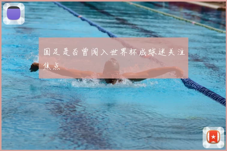 国足是否曾闯入世界杯成球迷关注焦点