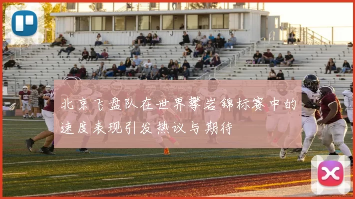 北京飞盘队在世界攀岩锦标赛中的速度表现引发热议与期待