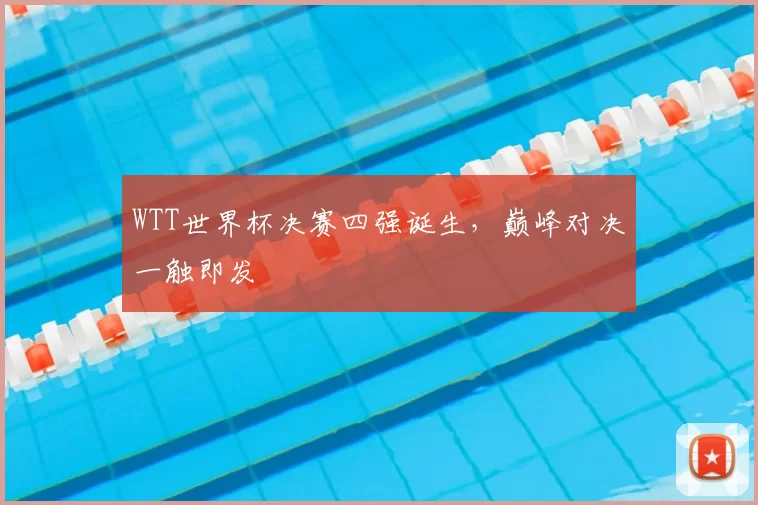 WTT世界杯决赛四强诞生，巅峰对决一触即发