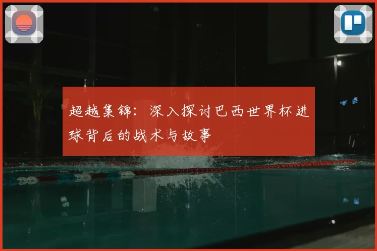 超越集锦:深入探讨巴西世界杯进球背后的战术与故事