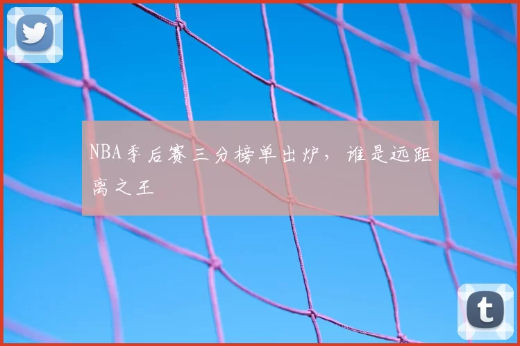 NBA季后赛三分榜单出炉，谁是远距离之王