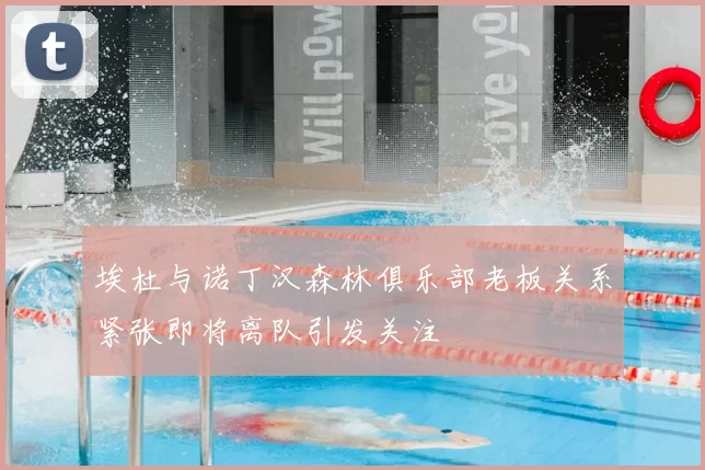 埃杜与诺丁汉森林俱乐部老板关系紧张即将离队引发关注