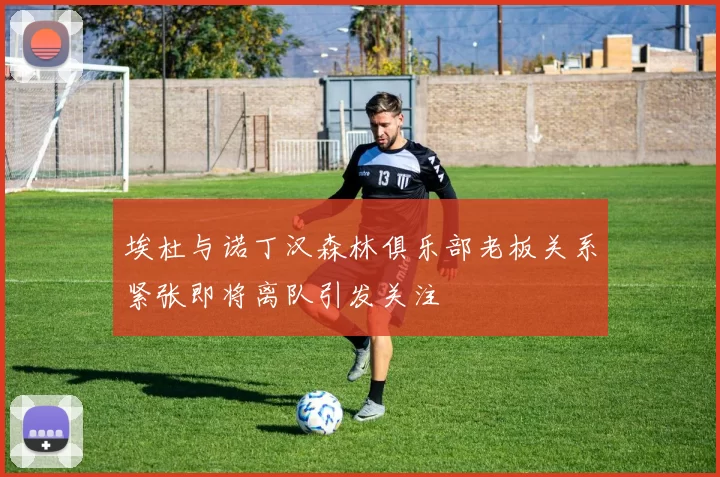 埃杜与诺丁汉森林俱乐部老板关系紧张即将离队引发关注