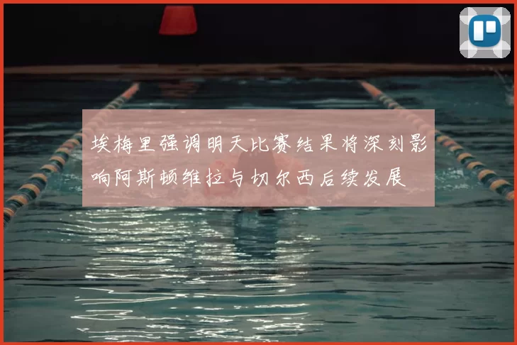 埃梅里强调明天比赛结果将深刻影响阿斯顿维拉与切尔西后续发展