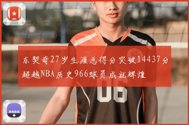 东契奇27岁生涯总得分突破14437分超越NBA历史966球员成就辉煌