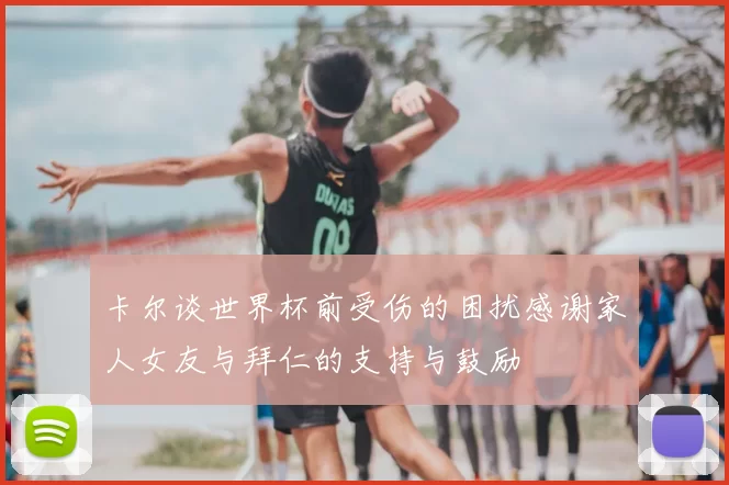 卡尔谈世界杯前受伤的困扰感谢家人女友与拜仁的支持与鼓励